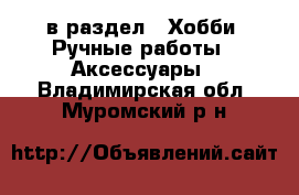  в раздел : Хобби. Ручные работы » Аксессуары . Владимирская обл.,Муромский р-н